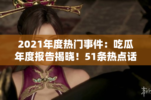 2021年度熱門事件：吃瓜年度報告揭曉！51條熱點(diǎn)話題揭示社會熱點(diǎn)，引發(fā)熱議。