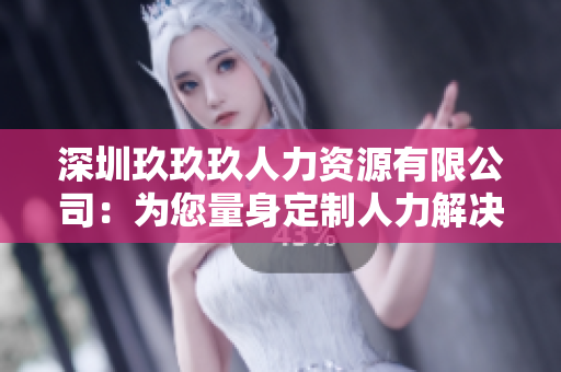 深圳玖玖玖人力資源有限公司：為您量身定制人力解決方案，助力企業(yè)與員工共同發(fā)展