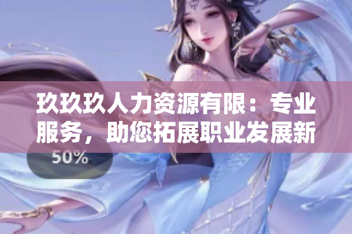 玖玖玖人力資源有限：專業(yè)服務(wù)，助您拓展職業(yè)發(fā)展新機(jī)遇