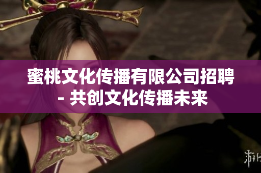蜜桃文化傳播有限公司招聘 - 共創(chuàng)文化傳播未來