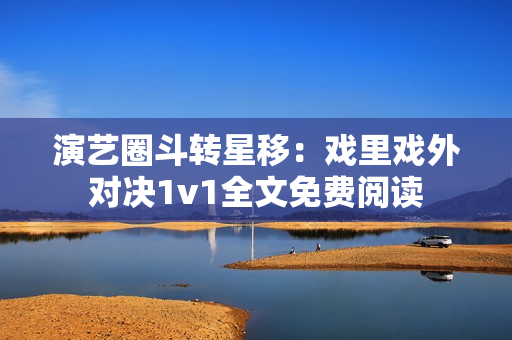 演藝圈斗轉(zhuǎn)星移：戲里戲外對(duì)決1v1全文免費(fèi)閱讀