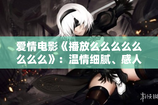 愛情電影《播放么么么么么么么么》：溫情細(xì)膩、感人至深