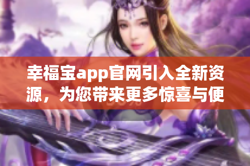 幸福寶app官網(wǎng)引入全新資源，為您帶來更多驚喜與便利