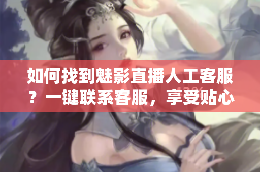 如何找到魅影直播人工客服？一鍵聯(lián)系客服，享受貼心服務(wù)