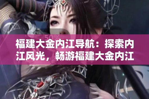 福建大金內(nèi)江導(dǎo)航：探索內(nèi)江風(fēng)光，暢游福建大金內(nèi)江美麗水域