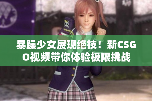 暴躁少女展現(xiàn)絕技！新CSGO視頻帶你體驗(yàn)極限挑戰(zhàn)