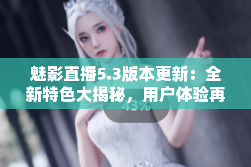 魅影直播5.3版本更新：全新特色大揭秘，用戶體驗(yàn)再升級