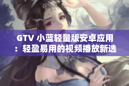 GTV 小藍(lán)輕量版安卓應(yīng)用：輕盈易用的視頻播放新選擇
