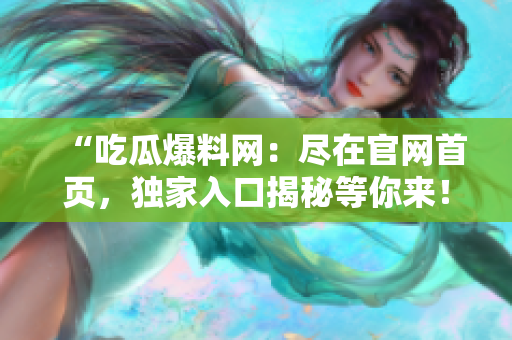 “吃瓜爆料網(wǎng)：盡在官網(wǎng)首頁，獨(dú)家入口揭秘等你來！”