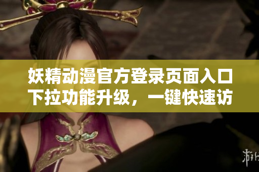 妖精動(dòng)漫官方登錄頁面入口下拉功能升級(jí)，一鍵快速訪問你喜愛的動(dòng)漫！