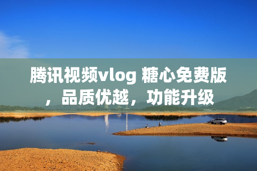 騰訊視頻vlog 糖心免費(fèi)版，品質(zhì)優(yōu)越，功能升級(jí)