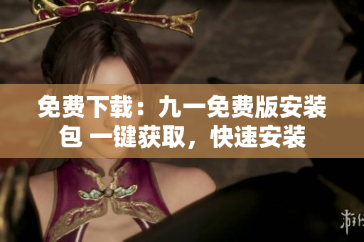 免費(fèi)下載：九一免費(fèi)版安裝包 一鍵獲取，快速安裝
