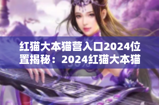 紅貓大本貓營入口2024位置揭秘：2024紅貓大本貓營門店的地理位置在哪里？