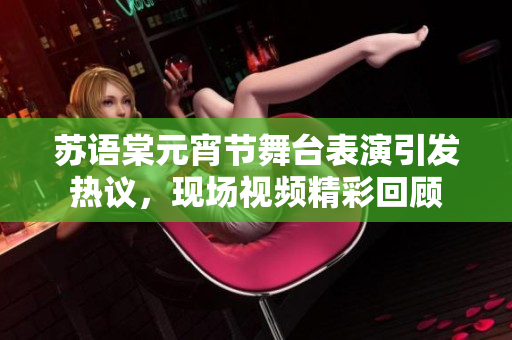 蘇語棠元宵節(jié)舞臺表演引發(fā)熱議，現(xiàn)場視頻精彩回顧