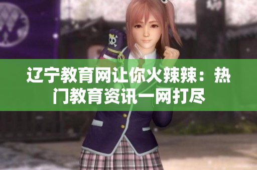 遼寧教育網(wǎng)讓你火辣辣：熱門教育資訊一網(wǎng)打盡