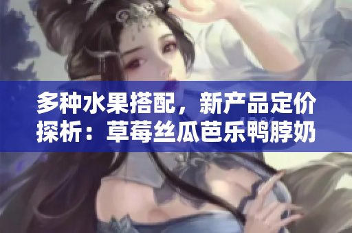 多種水果搭配，新產(chǎn)品定價(jià)探析：草莓絲瓜芭樂鴨脖奶茶的價(jià)格策略解析