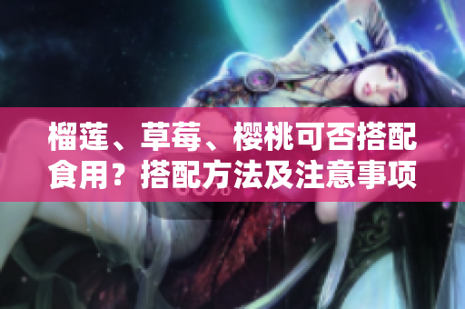 榴蓮、草莓、櫻桃可否搭配食用？搭配方法及注意事項(xiàng)深度解讀