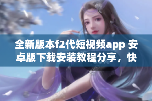 全新版本f2代短視頻app 安卓版下載安裝教程分享，快速掌握安卓手機安裝技巧