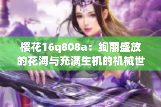櫻花16q808a：絢麗盛放的花海與充滿生機(jī)的機(jī)械世界