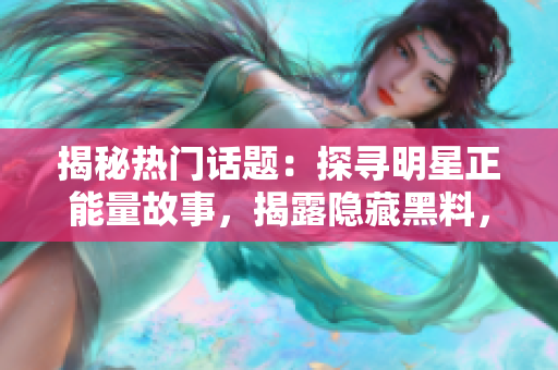 揭秘熱門話題：探尋明星正能量故事，揭露隱藏黑料，探索看不見的世界