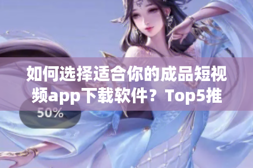 如何選擇適合你的成品短視頻app下載軟件？Top5推薦給你！