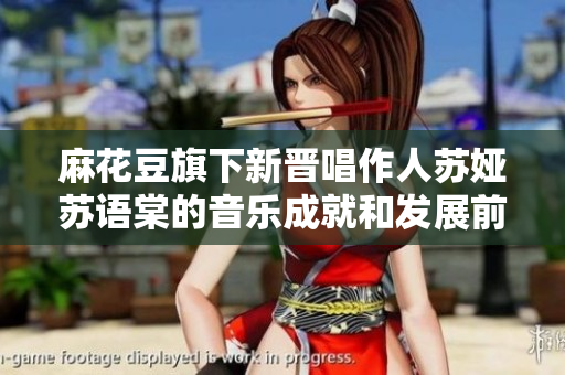 麻花豆旗下新晉唱作人蘇婭蘇語(yǔ)棠的音樂(lè)成就和發(fā)展前景
