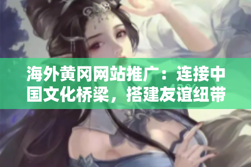海外黃岡網(wǎng)站推廣：連接中國(guó)文化橋梁，搭建友誼紐帶