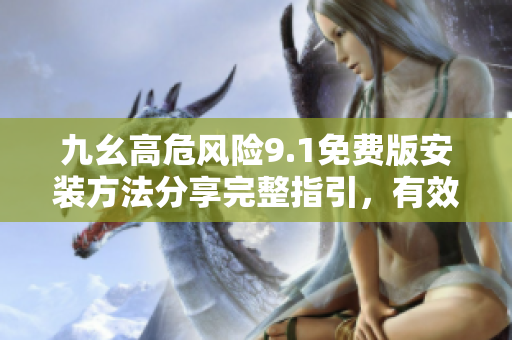 九幺高危風(fēng)險9.1免費版安裝方法分享完整指引，有效保障您的設(shè)備!