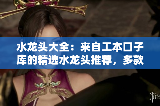 水龍頭大全：來(lái)自工本口子庫(kù)的精選水龍頭推薦，多款設(shè)計(jì)風(fēng)格任你挑選