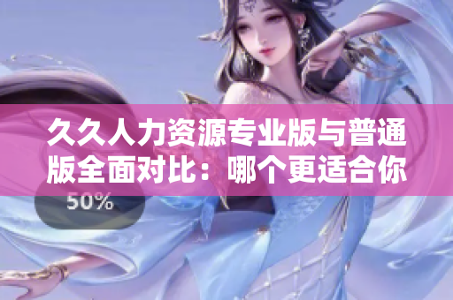 久久人力資源專業(yè)版與普通版全面對比：哪個更適合你的企業(yè)？