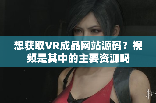 想獲取VR成品網(wǎng)站源碼？視頻是其中的主要資源嗎