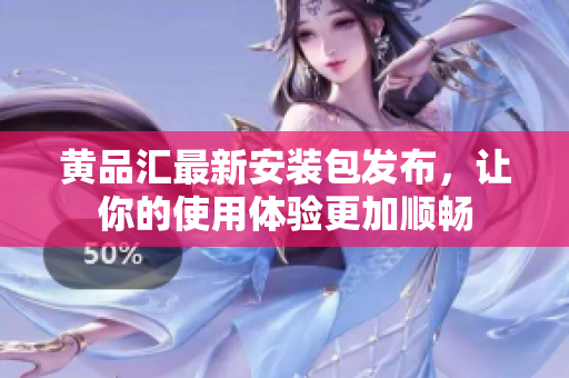 黃品匯最新安裝包發(fā)布，讓你的使用體驗(yàn)更加順暢