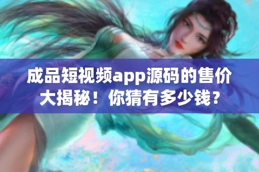 成品短視頻app源碼的售價(jià)大揭秘！你猜有多少錢？
