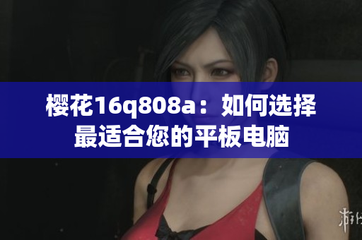 櫻花16q808a：如何選擇最適合您的平板電腦