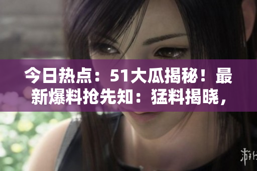 今日熱點：51大瓜揭秘！最新爆料搶先知：猛料揭曉，全網(wǎng)熱議