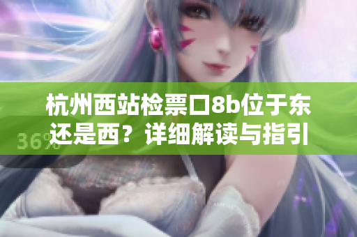 杭州西站檢票口8b位于東還是西？詳細解讀與指引