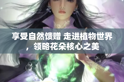 享受自然饋贈(zèng) 走進(jìn)植物世界，領(lǐng)略花朵核心之美