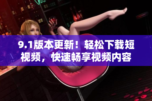 9.1版本更新！輕松下載短視頻，快速暢享視頻內(nèi)容