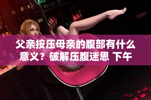 父親按壓母親的腹部有什么意義？破解壓腹迷思 下午的特殊動(dòng)作是如何產(chǎn)生的？