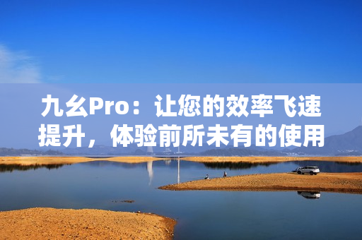 九幺Pro：讓您的效率飛速提升，體驗(yàn)前所未有的使用感受