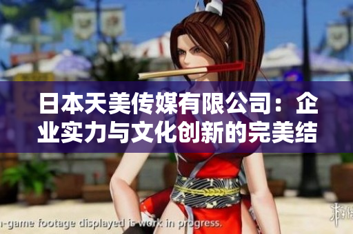 日本天美傳媒有限公司：企業(yè)實(shí)力與文化創(chuàng)新的完美結(jié)合