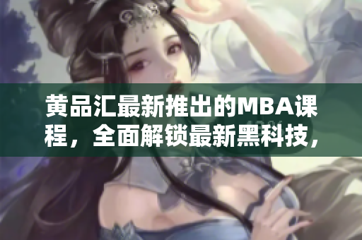 黃品匯最新推出的MBA課程，全面解鎖最新黑科技，帶你領(lǐng)略黑科技的魅力