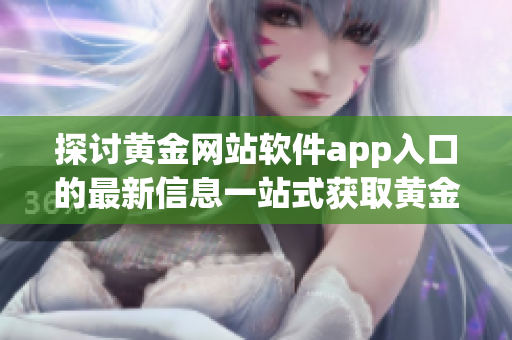 探討黃金網(wǎng)站軟件app入口的最新信息一站式獲取黃金行業(yè)的應(yīng)用諸多可能