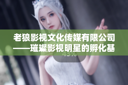 老狼影視文化傳媒有限公司——璀璨影視明星的孵化基地