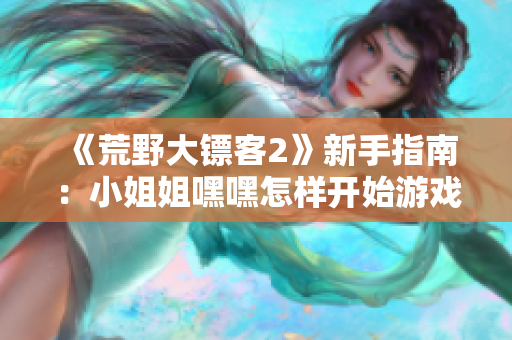 《荒野大鏢客2》新手指南：小姐姐嘿嘿怎樣開始游戲