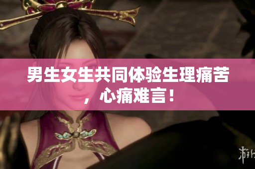男生女生共同體驗(yàn)生理痛苦，心痛難言！