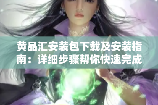 黃品匯安裝包下載及安裝指南：詳細(xì)步驟幫你快速完成安裝，解決各類安裝問題