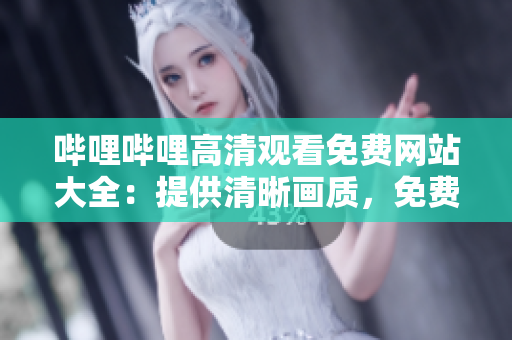 嗶哩嗶哩高清觀看免費網(wǎng)站大全：提供清晰畫質(zhì)，免費觀看的網(wǎng)站完整列表