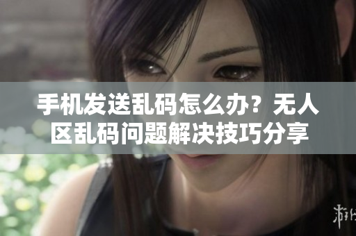 手機(jī)發(fā)送亂碼怎么辦？無(wú)人區(qū)亂碼問(wèn)題解決技巧分享
