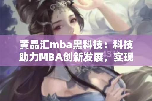 黃品匯mba黑科技：科技助力MBA創(chuàng)新發(fā)展，實現(xiàn)行業(yè)領(lǐng)先地位